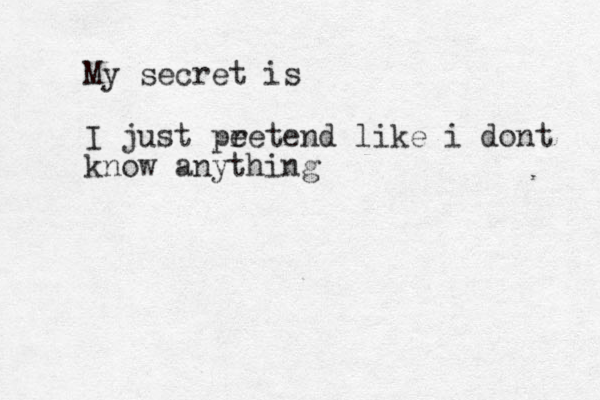 My secret is I just pe retend like i dont know anything 