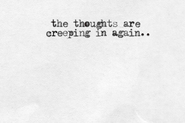 the thoughts are r creeping in again.. 