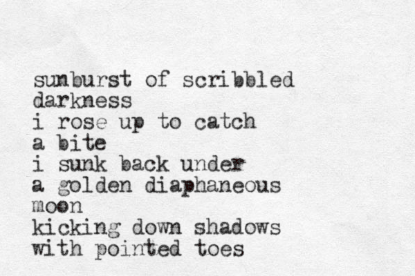 sunburst of scribbled darkness i rose up to catch a bite i sunk back under a golden diaphaneous moon kicking down shadows with pointed toes