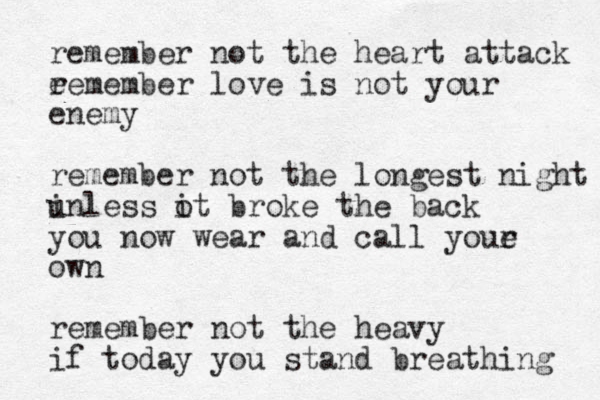 remember not the heart att ack e remember love is not your enemy remember not the longest night inless u ot i broke the back you now wear and call youe r own remember not the heavy if today you stand breathing 