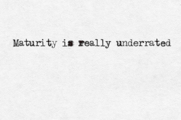 Maturity is really underrated 