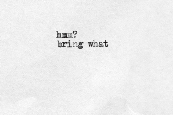 hmm? bring what 