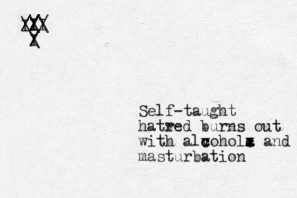 Self-taught hatred burns out with alvohol c c c a c c x x x and masturbation I / /I I / // \ \ \ I I / / \ 