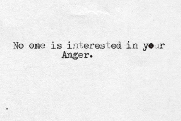 No one is interested in your Anger. 
