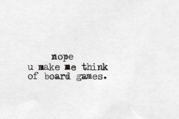 nope u make me think of board games.
