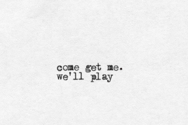 come get me. we'll play 