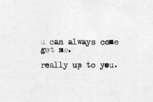 u can always come get me. really up to you.