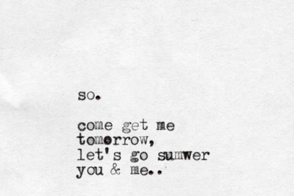 so. come get me tomorrow, let's go sumwer you & me..