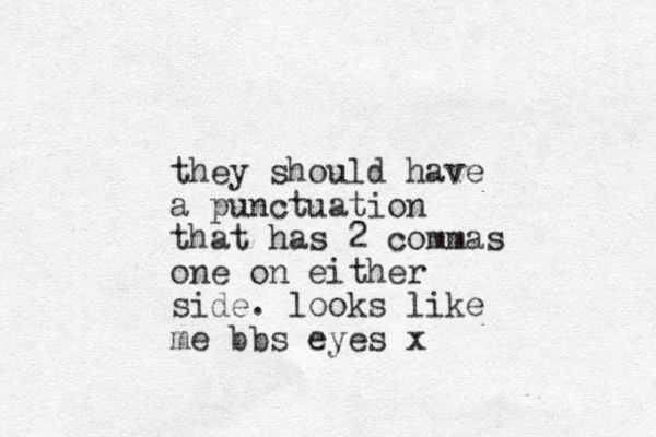 they should have a punctuation that has 2 commas one on either side. looks like me bbs eyes x