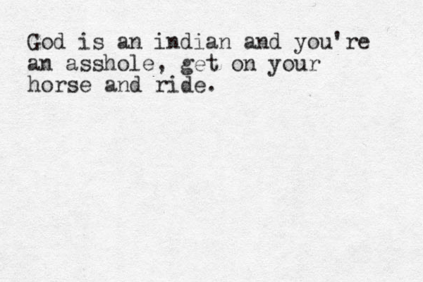 God is an indian and you're an asshole, get on your horse and ride.