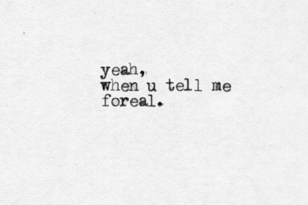 yeah, when u tell me foreal.