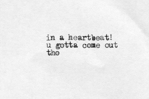 in a heartbeat! u gotta come out tho