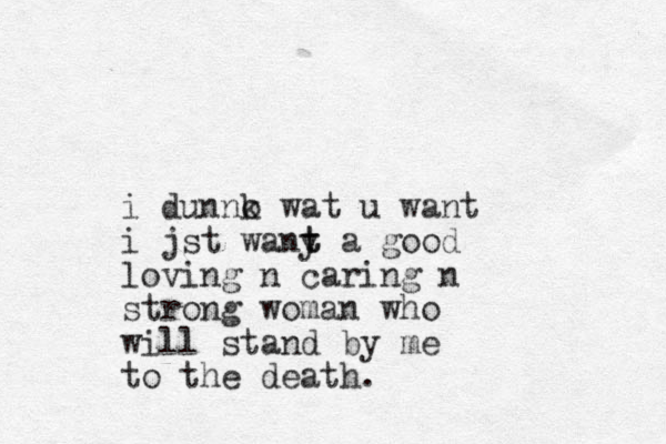 i dunnk o wat u want i jst wany t t a good loving n caring n strong woman who will stand by me to the death.