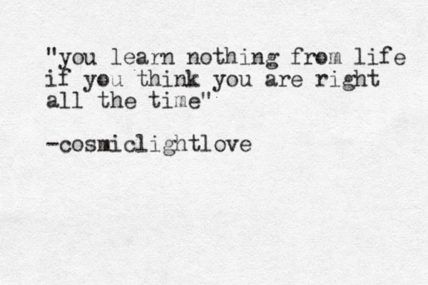 "you learn nothing from life if you think you are right all the time" -cosmiclightlove