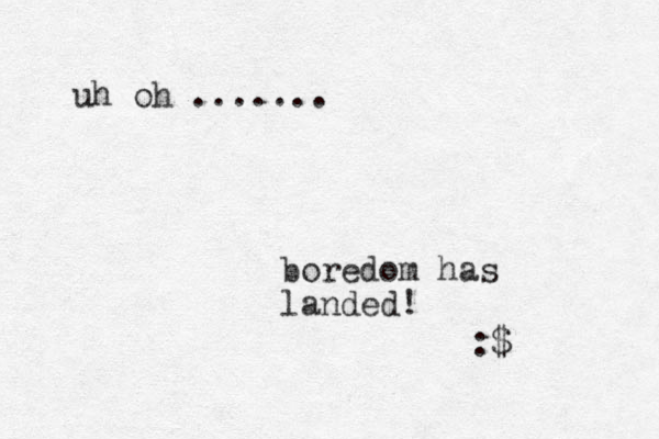 uh oh ....... boredom has landed! :$