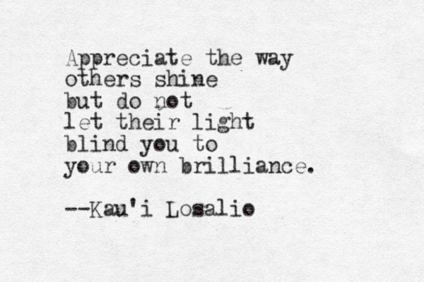 Appreciate the way others shine but do not let their light blind you to your own brilliance. --Kau'i Losalio