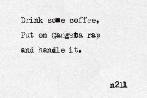 Drink some coffee, Put on Gangsra t t t r rap and handle it. n2ll 