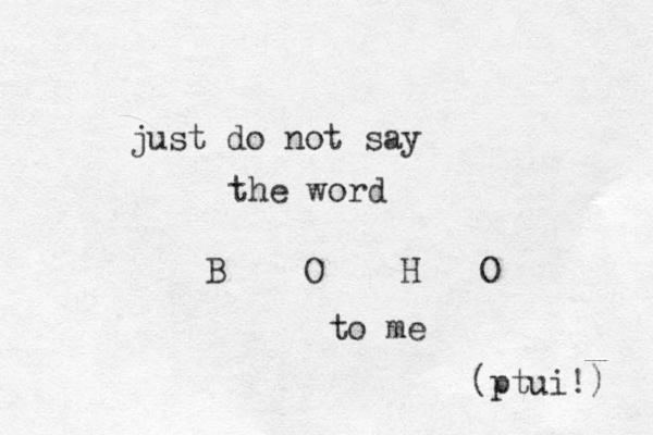 just do not say the word B O H O to me (ptui!) 