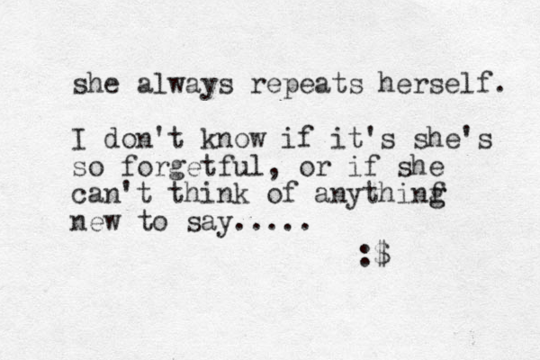 she always repeats herself. I don't know if it's she's so forgetful, or if she can't think of anythinf g g new to say..... :$
