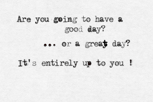 Are you going to have a good day? ... or a greay t t t t day? It's entirely up to you ! 