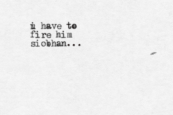 i u have to fire him siobhan ...