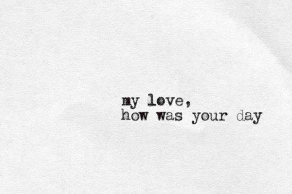 my love, how was your day 