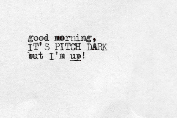 good morning, IT'S PITCH DARK but I'm up! __