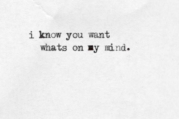 i know you want whats on my mind. 