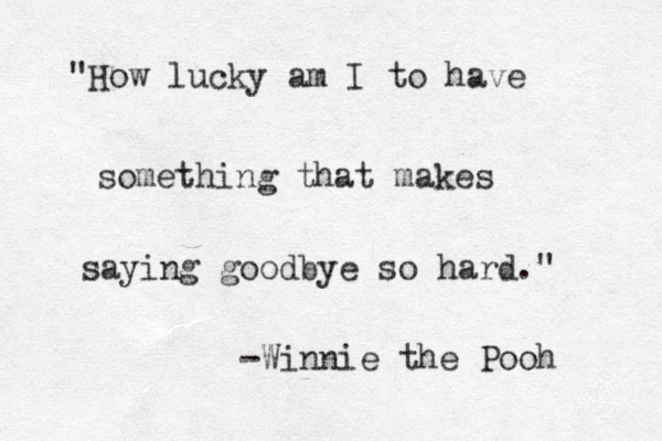 "How lucky am I to have something that makes saying goodbye so hard." -Winnie the Pooh 