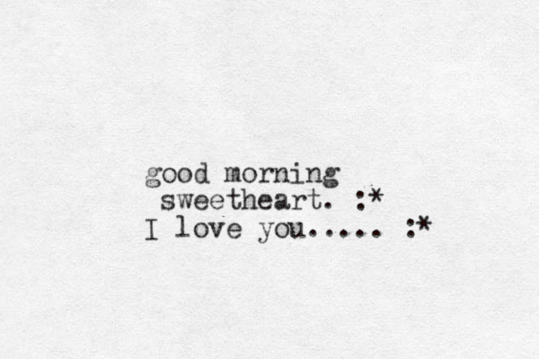 good morning sweetheart. :* I love you..... :*