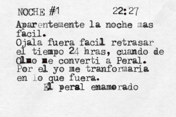 NOCHE #1 22:27 Aparentemente la noche mas facil. Ojala fuera facil retrasar el tiempo 24 hras, cuando de Olmo me converti a Peral . Por el yo me tranformaria en lo que fuera. El persl a enamorado 