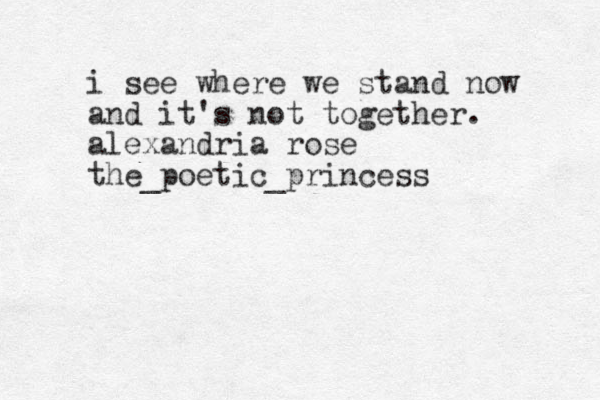 i see where we stand now and it's not together. alexandria rose the_poetic_princess