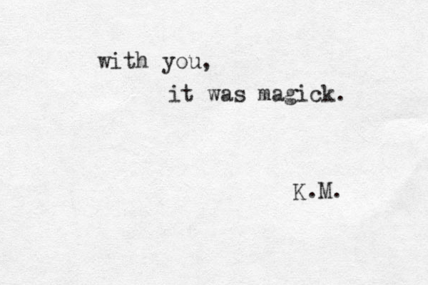 with you, it was magick. K.M.