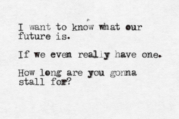 I want to know what our future is. If we even really have one. How long are you gonna stall for?