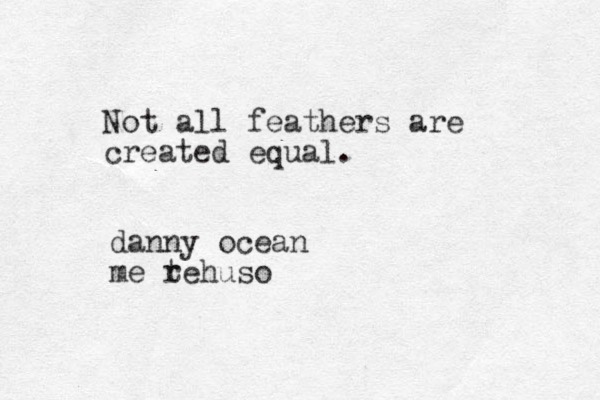 Not all feathers are created equal. danny ocean me tehuso r