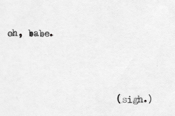 oh, babe. (sigh.) 