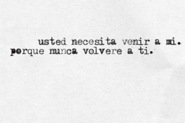 usted necesita venir a mi. porque nunca volvere a ti. 