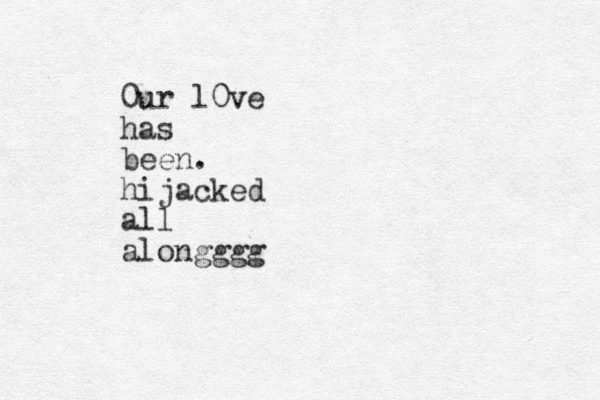 0ur l0ve has been. hijacked all alongggg