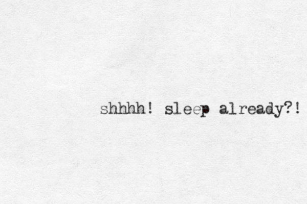 shhhh! sleep already?! 