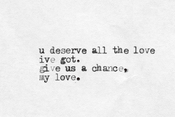 u deserve all the love ive got. give us a chance, my love.