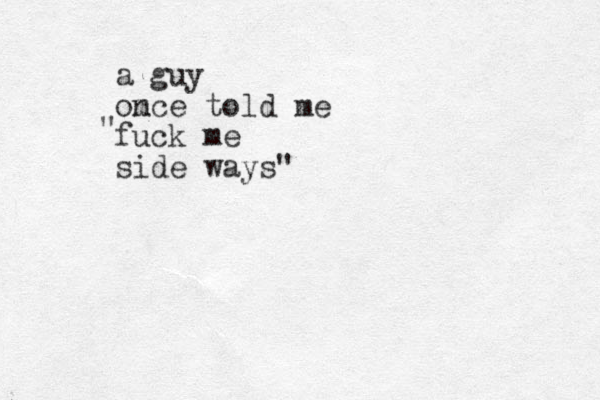 a guy om nce told me fuck me side ways" " 