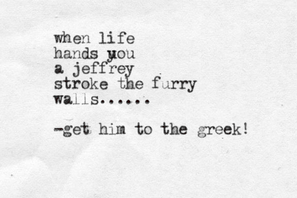 when life hands u you a jeffrey stroke the furry walls...... -get him to the greek!