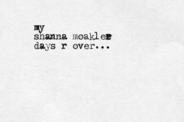 my shanna moaklee r days r over...