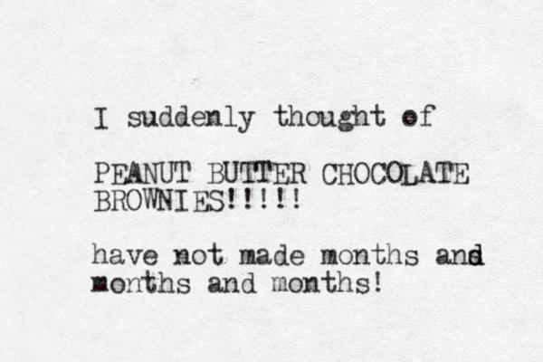 I suddenly thought of PEANUT BUTTER CHOCOLATE BROWNIES!!!!! have not made months ans d d months and months!