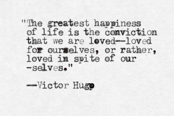 "The greatest happiness of life is the conviction that we are loved--loved for ourselves, or rather, loved in spite of our -selves." --Victor Hugp o o g