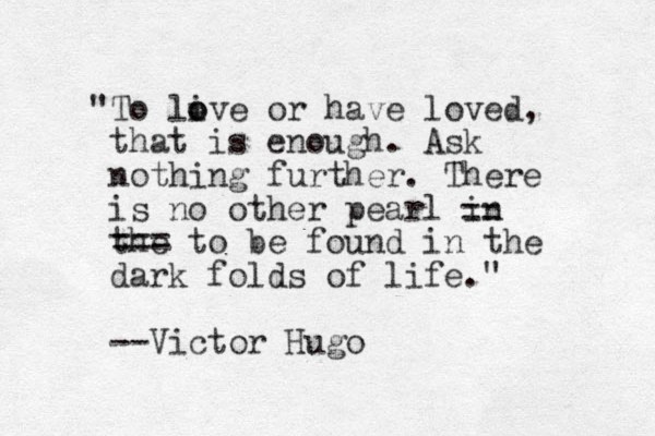 "To live o o or have loved, that is enough. Ask nothing further. There is no other pearl in the === to be found in the dark folds of life." --Victor Hugo == 