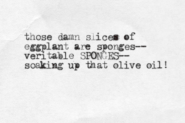 those damn slices of eggplant are sponges-- veritable SPONGES-- soaking up that olive oil! 