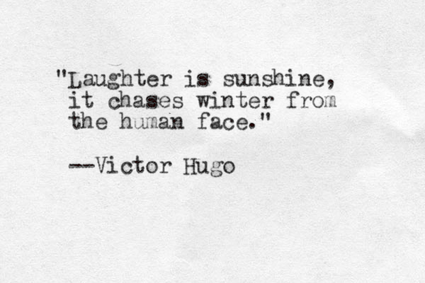 "Laughter is sunshine, it chases winter from the human face." --Victor Hugo