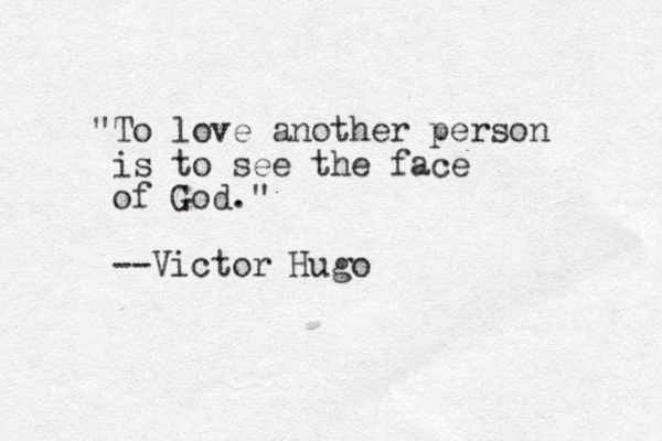 "To love another person is to see the face of God." --Victor Hugo