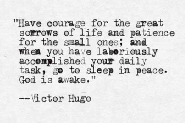 "Have courage for the great sorrows of life and patience for the small ones; and when you have laboriously accomplished your daily task, go to sleep i n peace. God is awake." --Victor Hugo